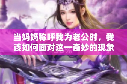 当妈妈称呼我为老公时，我该如何面对这一奇妙的现象