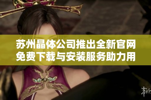 苏州晶体公司推出全新官网免费下载与安装服务助力用户体验提升
