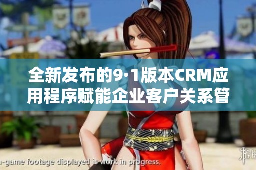 全新发布的9·1版本CRM应用程序赋能企业客户关系管理