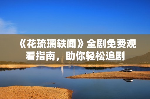 《花琉璃轶闻》全剧免费观看指南，助你轻松追剧