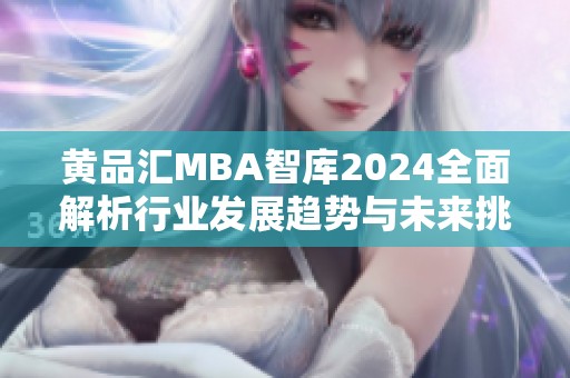 黄品汇MBA智库2024全面解析行业发展趋势与未来挑战