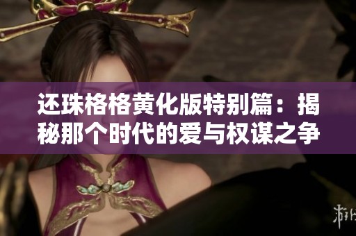 还珠格格黄化版特别篇：揭秘那个时代的爱与权谋之争