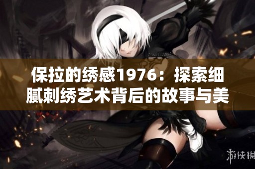 保拉的绣感1976：探索细腻刺绣艺术背后的故事与美学