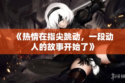 《热情在指尖跳动，一段动人的故事开始了》