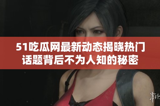 51吃瓜网最新动态揭晓热门话题背后不为人知的秘密