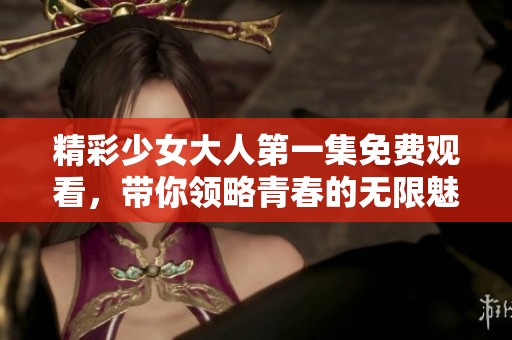 精彩少女大人第一集免费观看，带你领略青春的无限魅力！