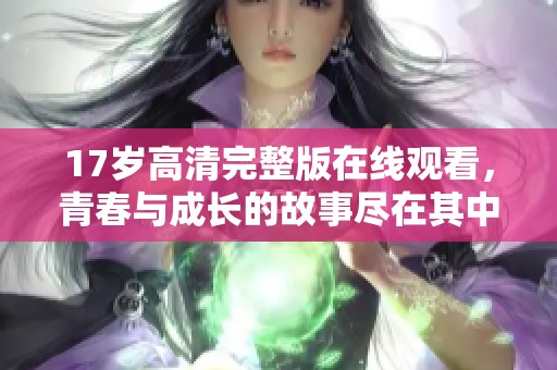 17岁高清完整版在线观看，青春与成长的故事尽在其中