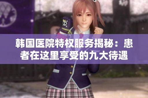 韩国医院特权服务揭秘：患者在这里享受的九大待遇