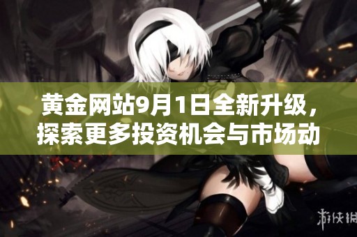 黄金网站9月1日全新升级，探索更多投资机会与市场动态