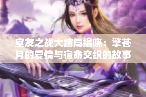 室友之战大结局揭晓：擎苍月的爱情与宿命交织的故事