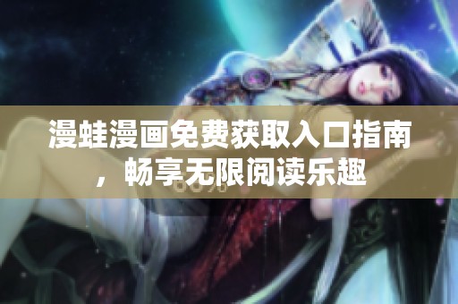 漫蛙漫画免费获取入口指南，畅享无限阅读乐趣