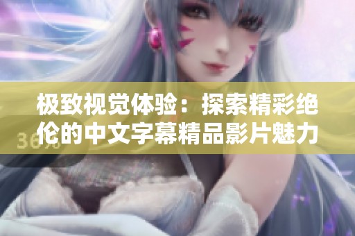 极致视觉体验：探索精彩绝伦的中文字幕精品影片魅力
