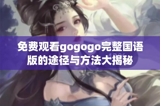 免费观看gogogo完整国语版的途径与方法大揭秘