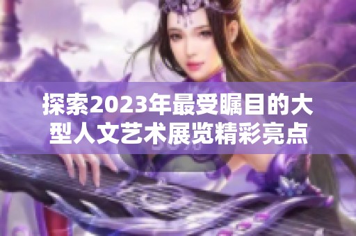 探索2023年最受瞩目的大型人文艺术展览精彩亮点