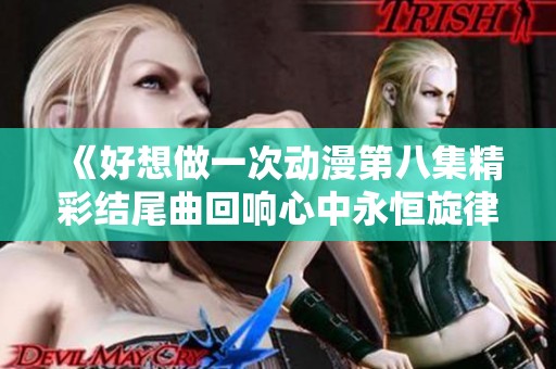 《好想做一次动漫第八集精彩结尾曲回响心中永恒旋律》