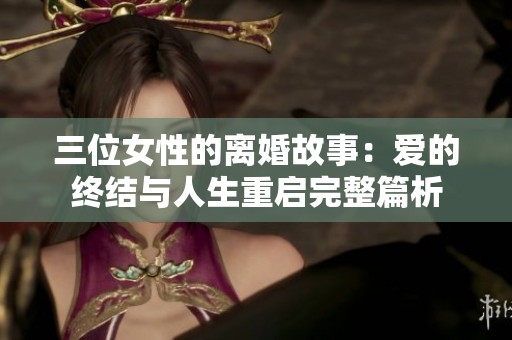 三位女性的离婚故事：爱的终结与人生重启完整篇析