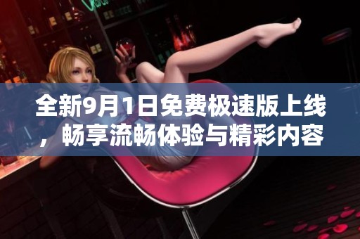 全新9月1日免费极速版上线，畅享流畅体验与精彩内容