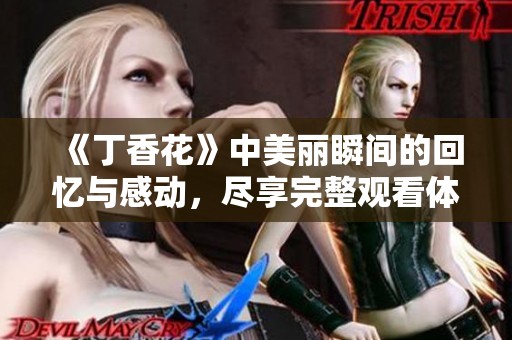 《丁香花》中美丽瞬间的回忆与感动，尽享完整观看体验