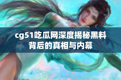 cg51吃瓜网深度揭秘黑料背后的真相与内幕