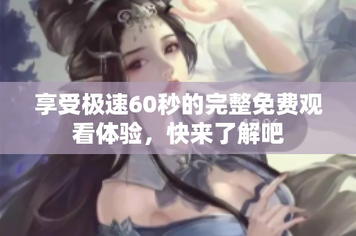 享受极速60秒的完整免费观看体验，快来了解吧