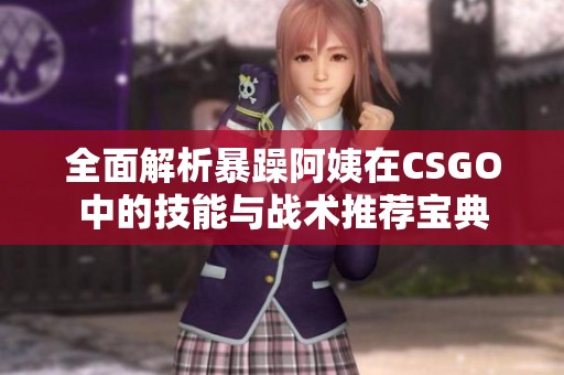 全面解析暴躁阿姨在CSGO中的技能与战术推荐宝典