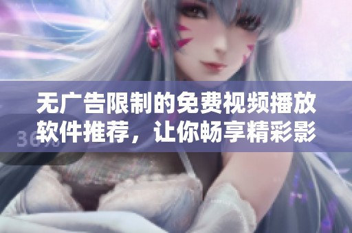 无广告限制的免费视频播放软件推荐，让你畅享精彩影片体验