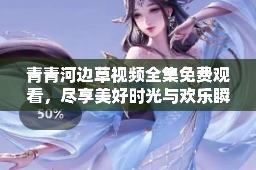 青青河边草视频全集免费观看，尽享美好时光与欢乐瞬间