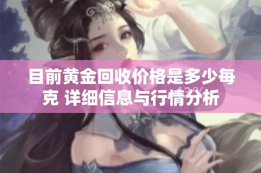 目前黄金回收价格是多少每克 详细信息与行情分析