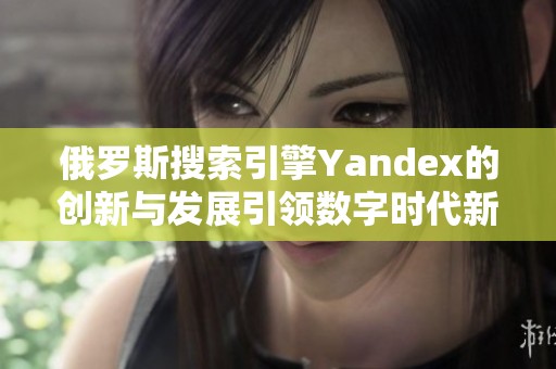 俄罗斯搜索引擎Yandex的创新与发展引领数字时代新潮流