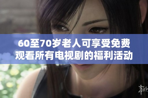 60至70岁老人可享受免费观看所有电视剧的福利活动
