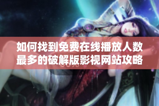 如何找到免费在线播放人数最多的破解版影视网站攻略