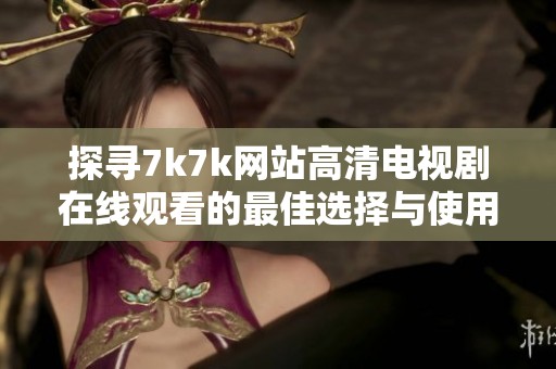 探寻7k7k网站高清电视剧在线观看的最佳选择与使用指南