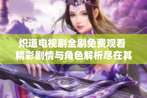 炽道电视剧全剧免费观看 精彩剧情与角色解析尽在其中