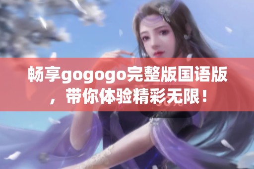 畅享gogogo完整版国语版，带你体验精彩无限！