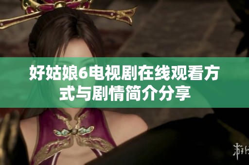好姑娘6电视剧在线观看方式与剧情简介分享
