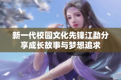 新一代校园文化先锋江勐分享成长故事与梦想追求