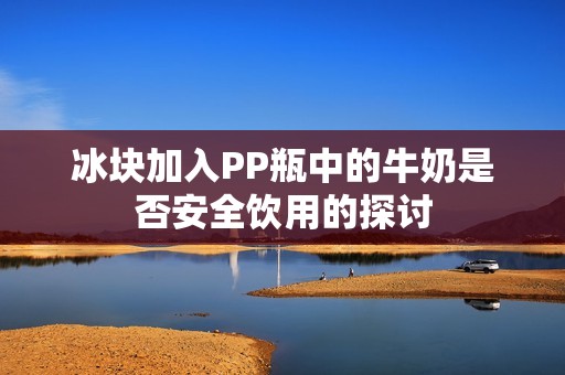 冰块加入PP瓶中的牛奶是否安全饮用的探讨