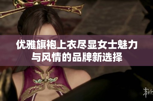 优雅旗袍上衣尽显女士魅力与风情的品牌新选择