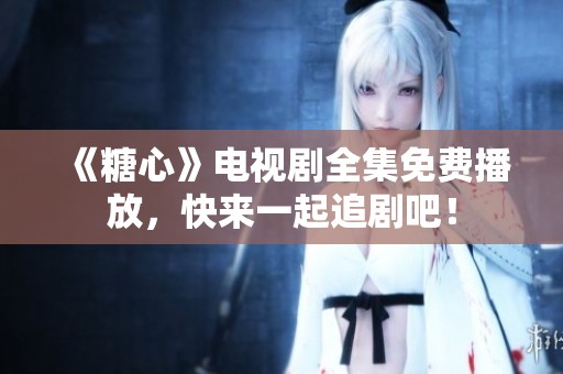 《糖心》电视剧全集免费播放，快来一起追剧吧！