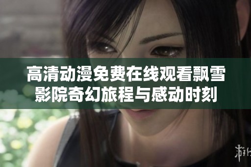 高清动漫免费在线观看飘雪影院奇幻旅程与感动时刻