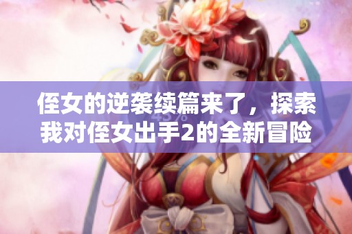 侄女的逆袭续篇来了，探索我对侄女出手2的全新冒险故事