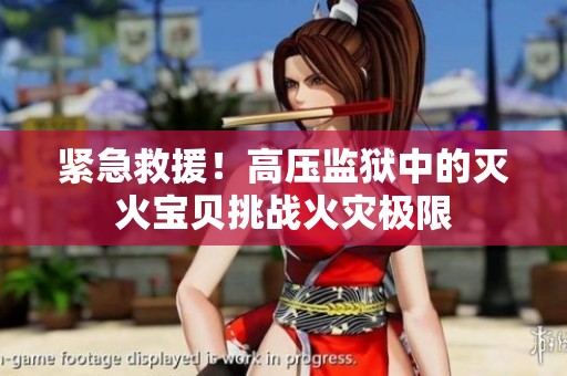 紧急救援！高压监狱中的灭火宝贝挑战火灾极限