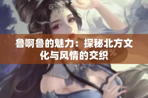鲁啊鲁的魅力：探秘北方文化与风情的交织