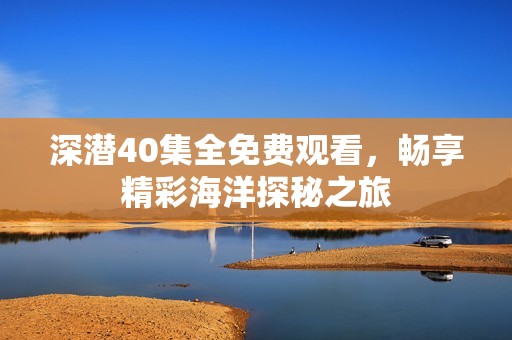 深潜40集全免费观看，畅享精彩海洋探秘之旅
