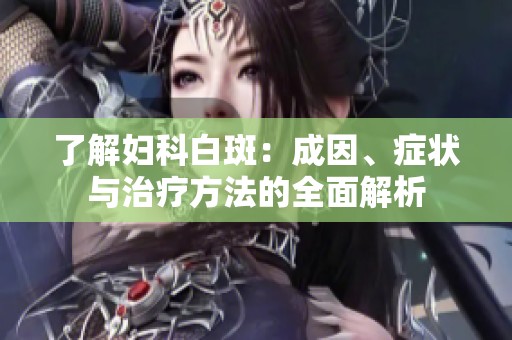 了解妇科白斑：成因、症状与治疗方法的全面解析