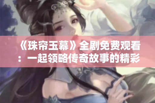 《珠帘玉幕》全剧免费观看：一起领略传奇故事的精彩旅程