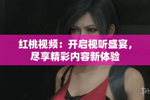 红桃视频：开启视听盛宴，尽享精彩内容新体验