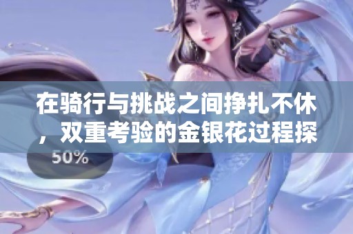 在骑行与挑战之间挣扎不休，双重考验的金银花过程探索