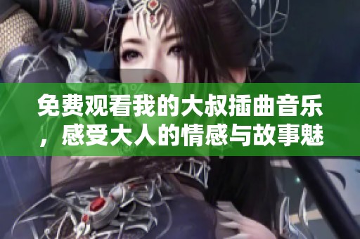 免费观看我的大叔插曲音乐，感受大人的情感与故事魅力