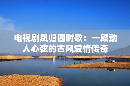 电视剧凤归四时歌：一段动人心弦的古风爱情传奇